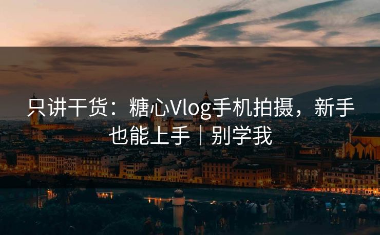 只讲干货：糖心Vlog手机拍摄，新手也能上手｜别学我