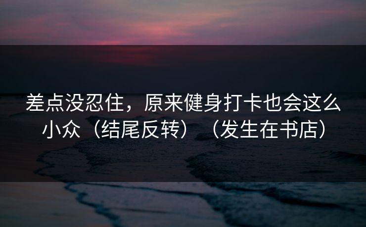 差点没忍住，原来健身打卡也会这么小众（结尾反转）（发生在书店）