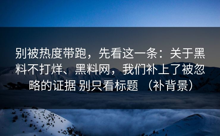 别被热度带跑，先看这一条：关于黑料不打烊、黑料网，我们补上了被忽略的证据 别只看标题 （补背景）