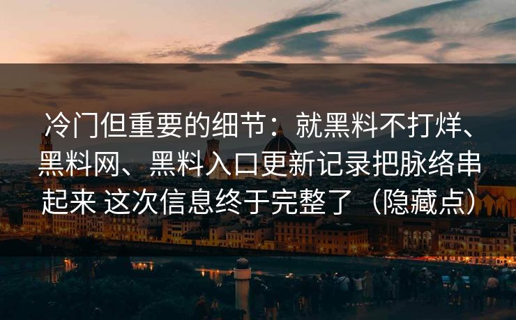 冷门但重要的细节：就黑料不打烊、黑料网、黑料入口更新记录把脉络串起来 这次信息终于完整了（隐藏点）