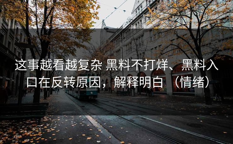 这事越看越复杂 黑料不打烊、黑料入口在反转原因，解释明白 （情绪）