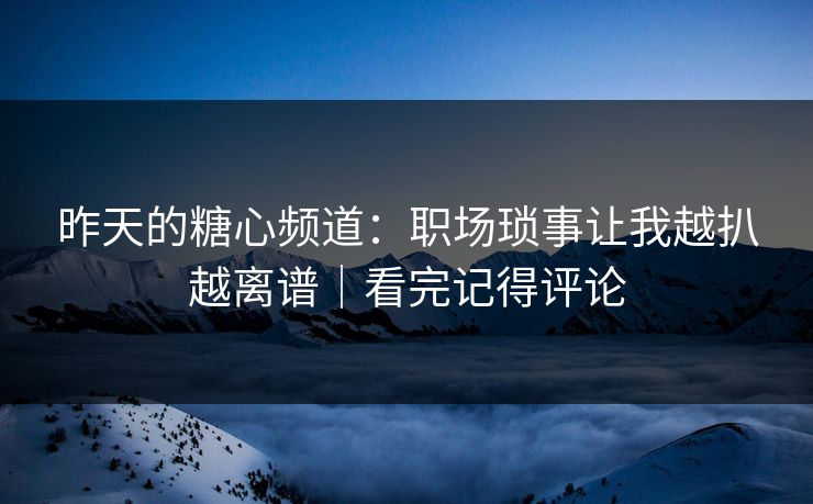昨天的糖心频道：职场琐事让我越扒越离谱｜看完记得评论