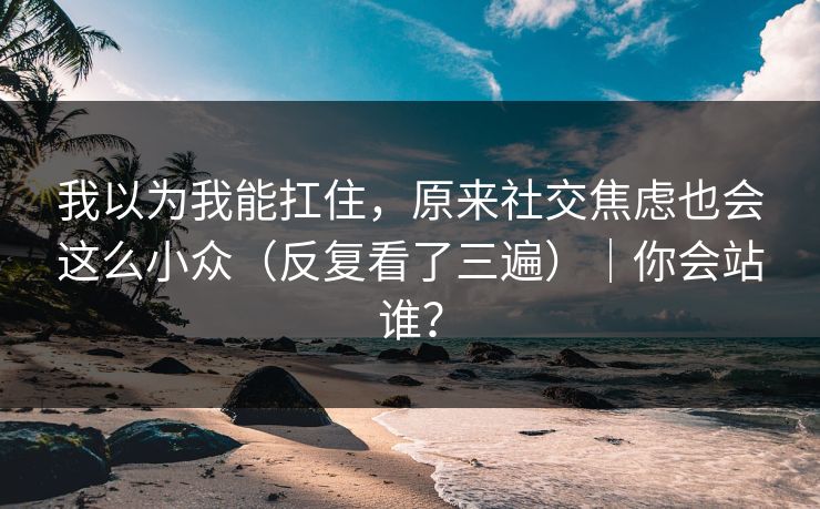 我以为我能扛住，原来社交焦虑也会这么小众（反复看了三遍）｜你会站谁？