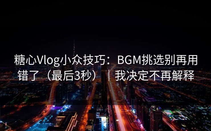 糖心Vlog小众技巧：BGM挑选别再用错了（最后3秒）｜我决定不再解释