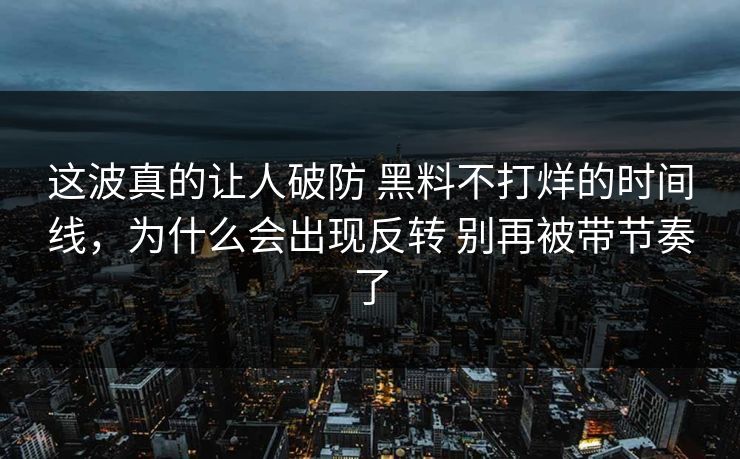 这波真的让人破防 黑料不打烊的时间线，为什么会出现反转 别再被带节奏了