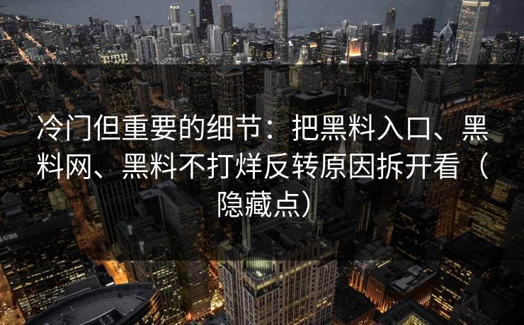 冷门但重要的细节：把黑料入口、黑料网、黑料不打烊反转原因拆开看（隐藏点）