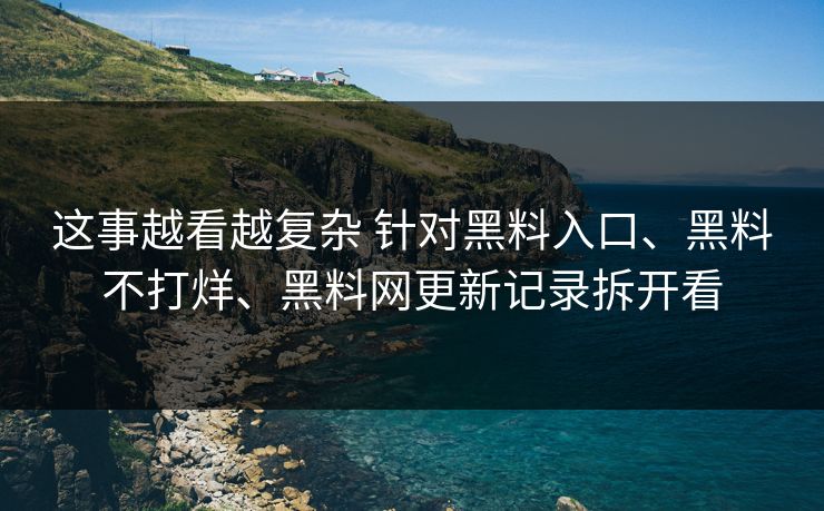 这事越看越复杂 针对黑料入口、黑料不打烊、黑料网更新记录拆开看