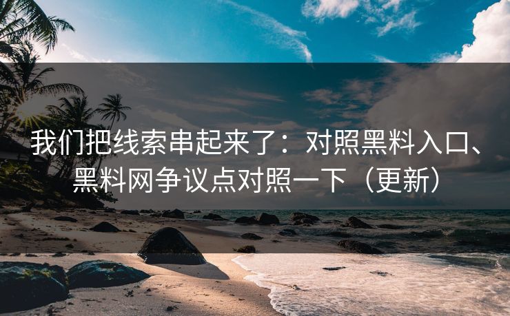 我们把线索串起来了：对照黑料入口、黑料网争议点对照一下（更新）