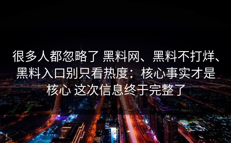 很多人都忽略了 黑料网、黑料不打烊、黑料入口别只看热度：核心事实才是核心 这次信息终于完整了