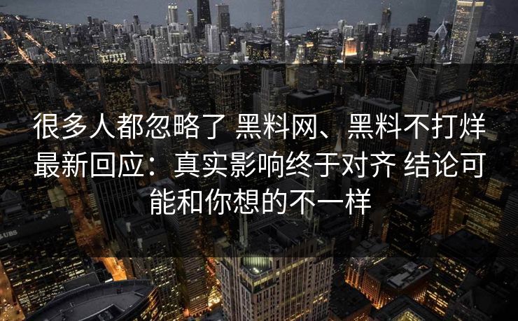 很多人都忽略了 黑料网、黑料不打烊最新回应：真实影响终于对齐 结论可能和你想的不一样