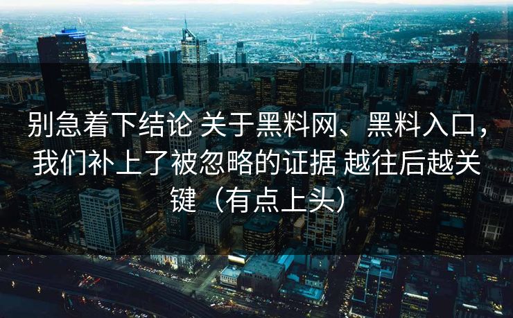 别急着下结论 关于黑料网、黑料入口，我们补上了被忽略的证据 越往后越关键（有点上头）