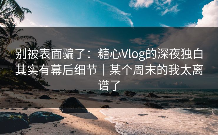 别被表面骗了：糖心Vlog的深夜独白其实有幕后细节｜某个周末的我太离谱了