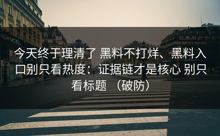 今天终于理清了 黑料不打烊、黑料入口别只看热度：证据链才是核心 别只看标题 （破防）