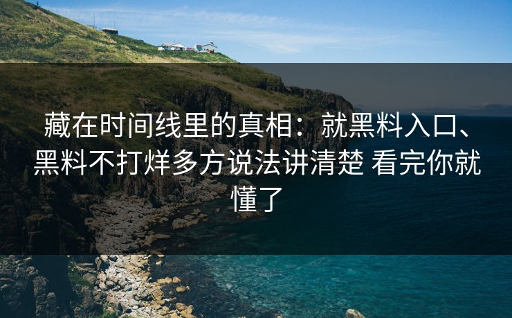 藏在时间线里的真相：就黑料入口、黑料不打烊多方说法讲清楚 看完你就懂了