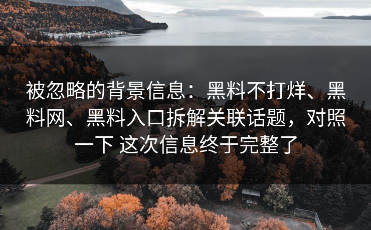 被忽略的背景信息：黑料不打烊、黑料网、黑料入口拆解关联话题，对照一下 这次信息终于完整了