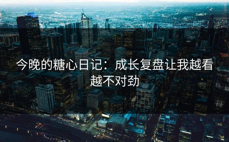 今晚的糖心日记：成长复盘让我越看越不对劲