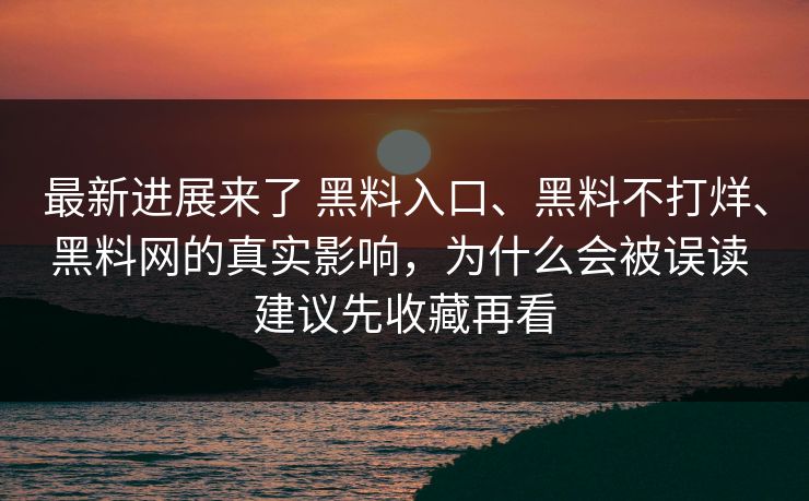 最新进展来了 黑料入口、黑料不打烊、黑料网的真实影响，为什么会被误读 建议先收藏再看