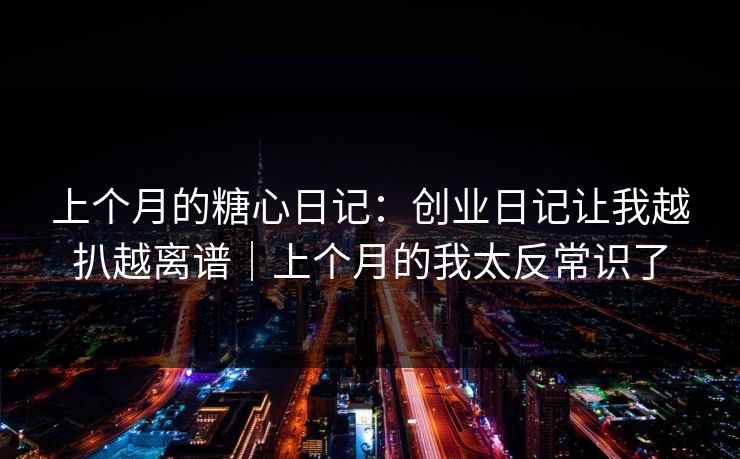 上个月的糖心日记：创业日记让我越扒越离谱｜上个月的我太反常识了