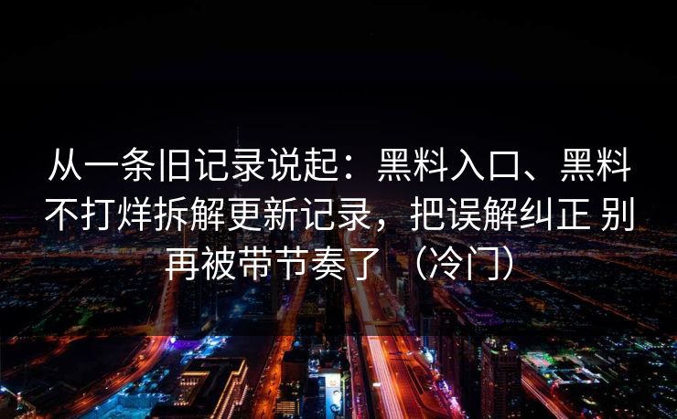 从一条旧记录说起：黑料入口、黑料不打烊拆解更新记录，把误解纠正 别再被带节奏了 （冷门）
