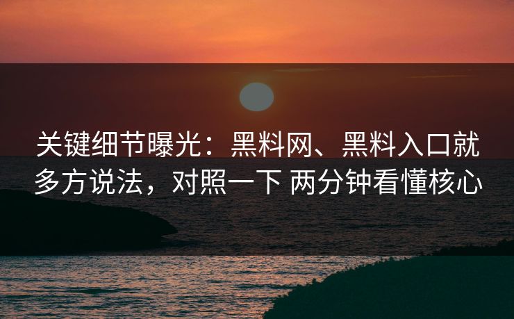 关键细节曝光：黑料网、黑料入口就多方说法，对照一下 两分钟看懂核心