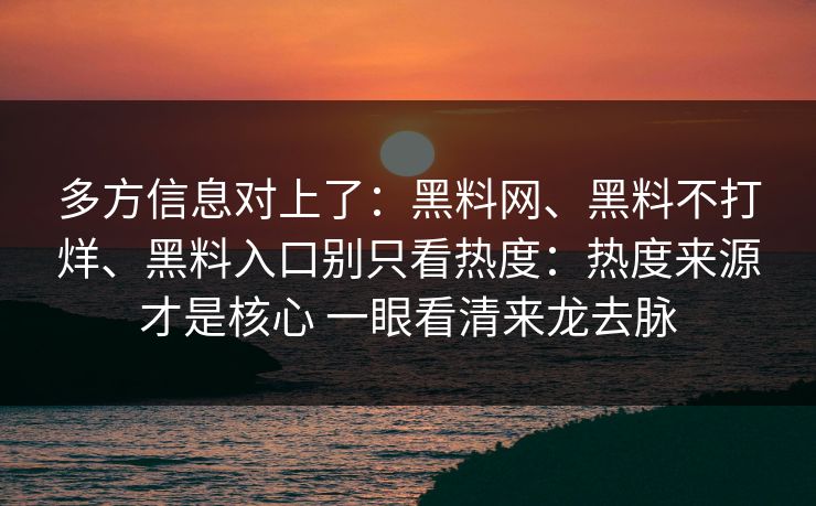 多方信息对上了：黑料网、黑料不打烊、黑料入口别只看热度：热度来源才是核心 一眼看清来龙去脉