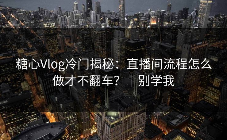 糖心Vlog冷门揭秘：直播间流程怎么做才不翻车？｜别学我