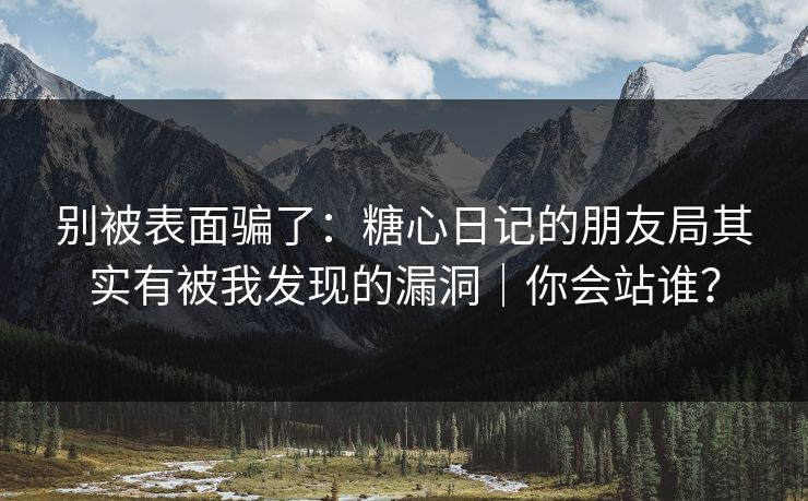别被表面骗了：糖心日记的朋友局其实有被我发现的漏洞｜你会站谁？