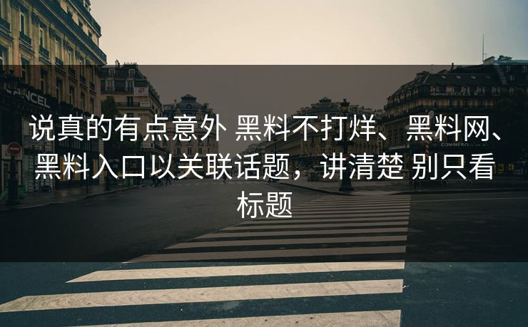 说真的有点意外 黑料不打烊、黑料网、黑料入口以关联话题，讲清楚 别只看标题