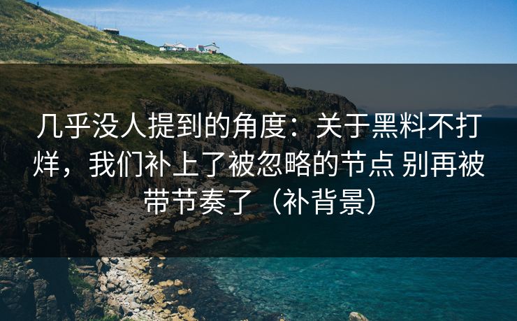 几乎没人提到的角度：关于黑料不打烊，我们补上了被忽略的节点 别再被带节奏了（补背景）