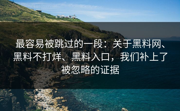 最容易被跳过的一段：关于黑料网、黑料不打烊、黑料入口，我们补上了被忽略的证据