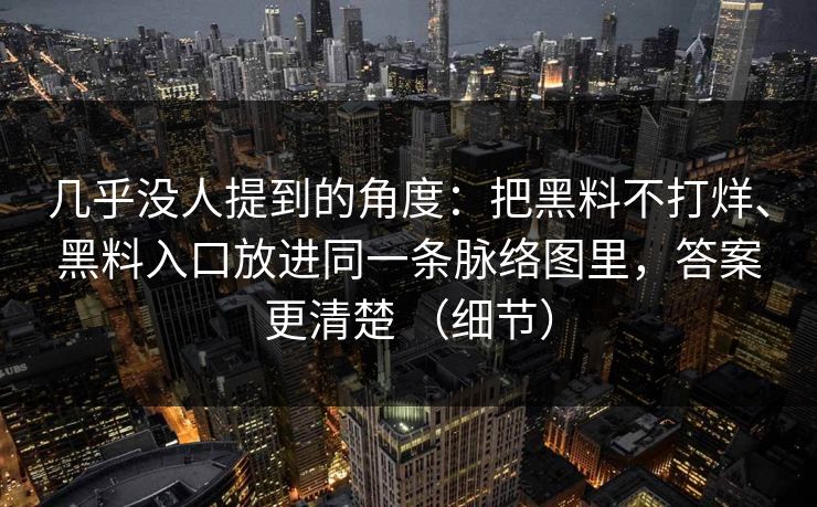 几乎没人提到的角度：把黑料不打烊、黑料入口放进同一条脉络图里，答案更清楚 （细节）