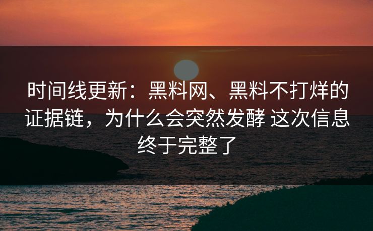 时间线更新：黑料网、黑料不打烊的证据链，为什么会突然发酵 这次信息终于完整了