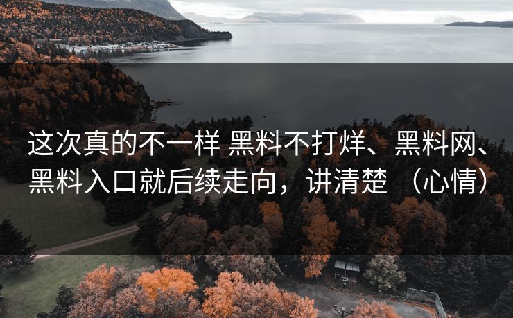这次真的不一样 黑料不打烊、黑料网、黑料入口就后续走向，讲清楚 （心情）