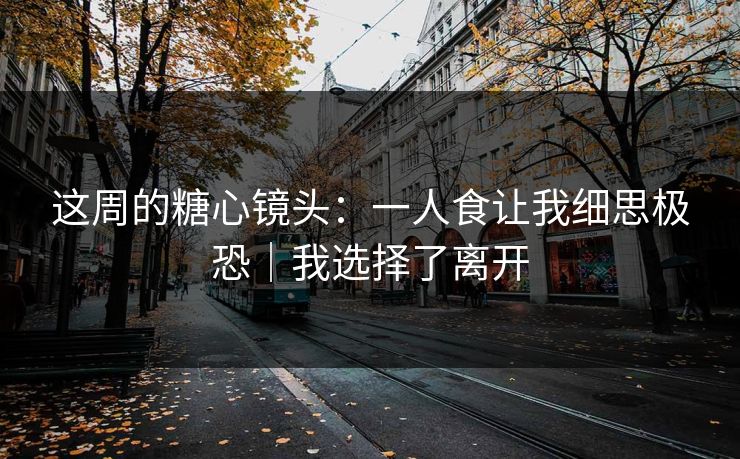 这周的糖心镜头：一人食让我细思极恐｜我选择了离开