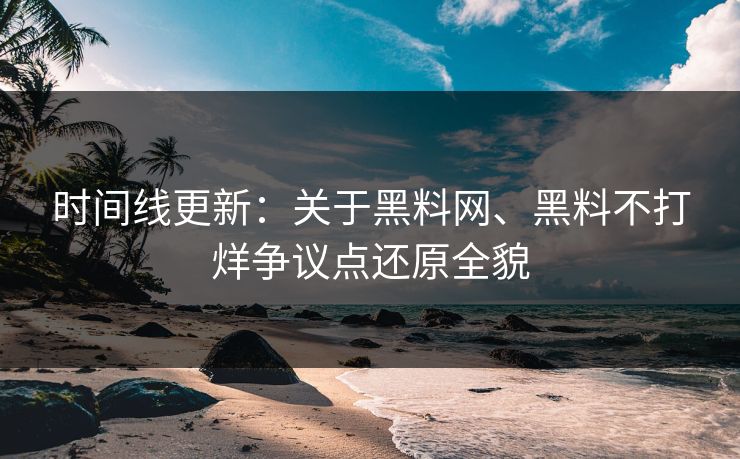 时间线更新：关于黑料网、黑料不打烊争议点还原全貌