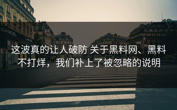 这波真的让人破防 关于黑料网、黑料不打烊，我们补上了被忽略的说明