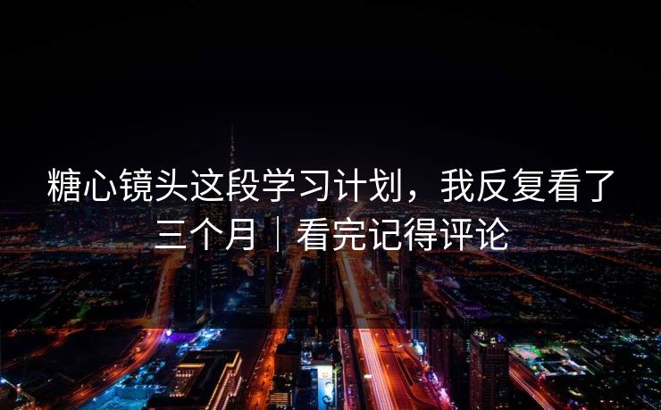 糖心镜头这段学习计划，我反复看了三个月｜看完记得评论