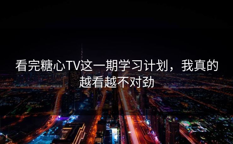看完糖心TV这一期学习计划，我真的越看越不对劲