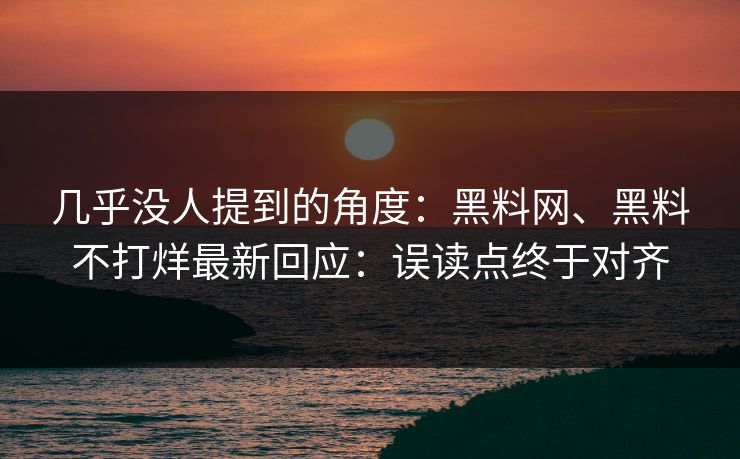 几乎没人提到的角度：黑料网、黑料不打烊最新回应：误读点终于对齐