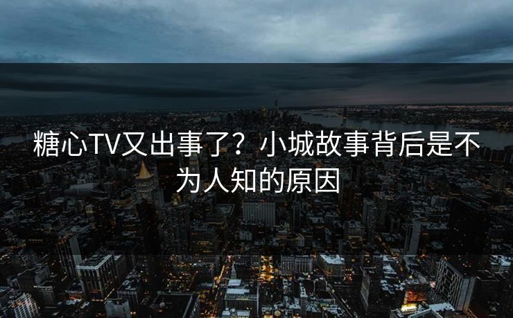 糖心TV又出事了？小城故事背后是不为人知的原因