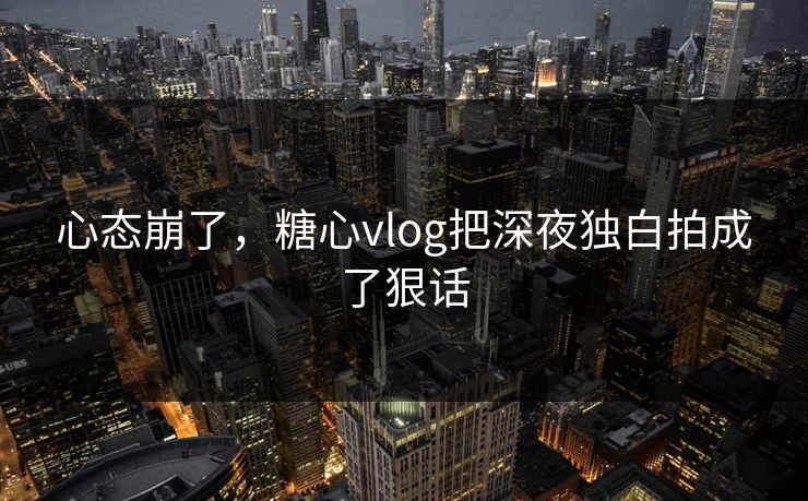 心态崩了，糖心vlog把深夜独白拍成了狠话