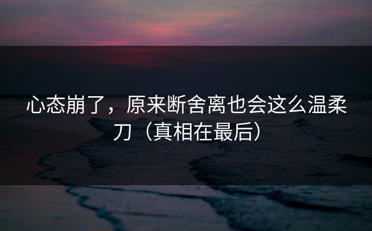 心态崩了，原来断舍离也会这么温柔刀（真相在最后）