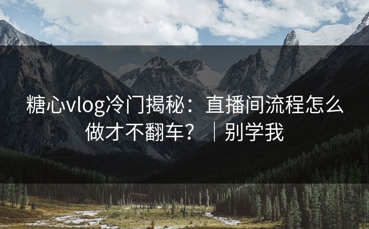 糖心vlog冷门揭秘：直播间流程怎么做才不翻车？｜别学我