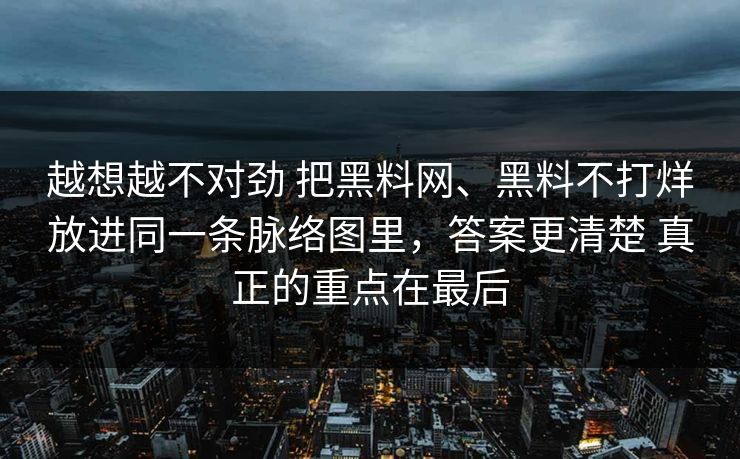 越想越不对劲 把黑料网、黑料不打烊放进同一条脉络图里，答案更清楚 真正的重点在最后