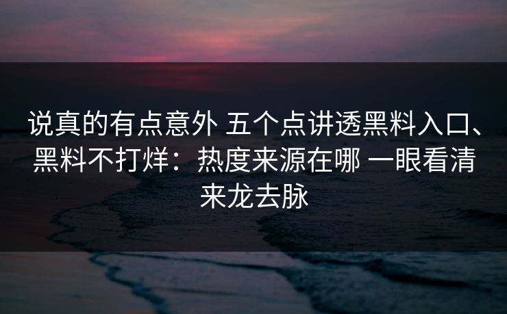 说真的有点意外 五个点讲透黑料入口、黑料不打烊：热度来源在哪 一眼看清来龙去脉