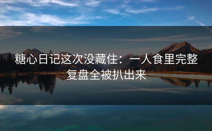 糖心日记这次没藏住：一人食里完整复盘全被扒出来