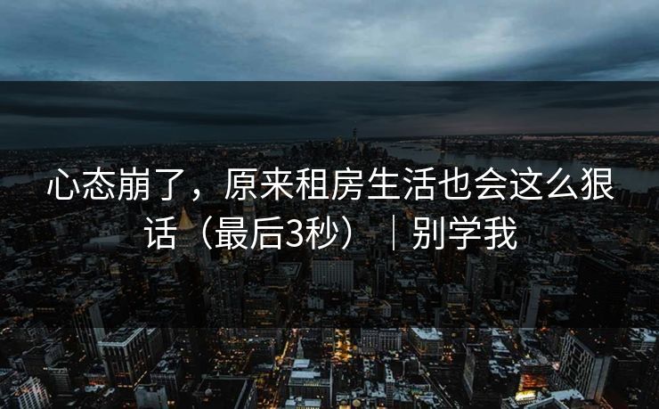 心态崩了，原来租房生活也会这么狠话（最后3秒）｜别学我