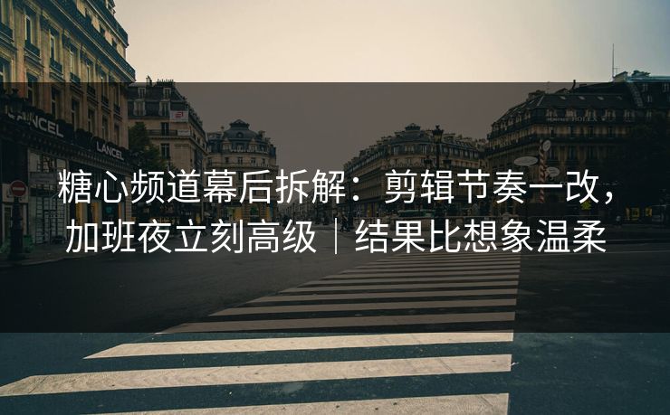 糖心频道幕后拆解：剪辑节奏一改，加班夜立刻高级｜结果比想象温柔