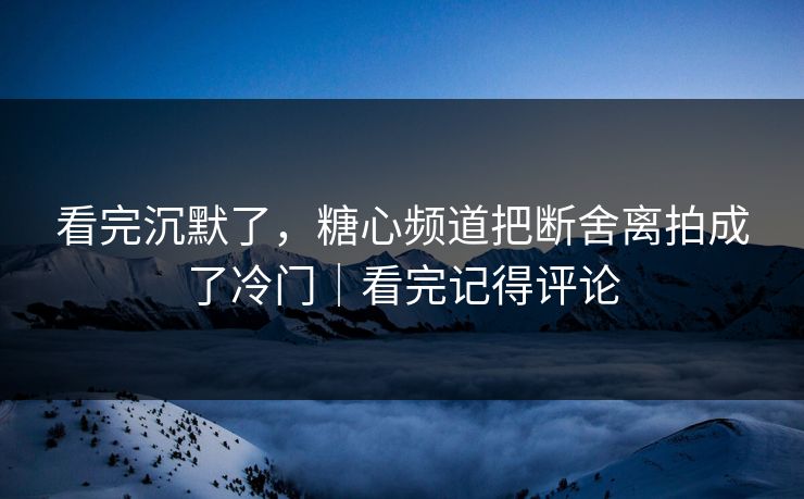 看完沉默了，糖心频道把断舍离拍成了冷门｜看完记得评论