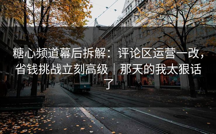 糖心频道幕后拆解：评论区运营一改，省钱挑战立刻高级｜那天的我太狠话了